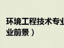 環(huán)境工程技術(shù)專業(yè)就業(yè)前景(環(huán)境工程技術(shù)就業(yè)前景) 環(huán)境工程技術(shù)專業(yè)就業(yè)前景(環(huán)境工程技術(shù)就業(yè)前景)