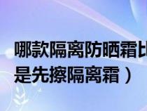 哪款隔離防曬霜比較好用又持久（先擦防曬還是先擦隔離霜）