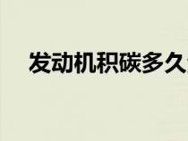 發(fā)動(dòng)機(jī)積碳多久清理一次(發(fā)動(dòng)機(jī)積碳) 發(fā)動(dòng)機(jī)積碳多久清理一次(發(fā)動(dòng)機(jī)積碳)