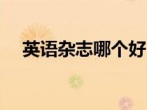 英語雜志哪個(gè)好（英語雜志哪些比較好）