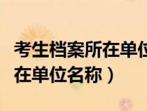 考生檔案所在單位名稱怎么填寫（考生檔案所在單位名稱）