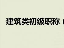 建筑類初級職稱（建筑初級職稱評定條件）