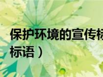 保護(hù)環(huán)境的宣傳標(biāo)語有哪些(保護(hù)環(huán)境的宣傳標(biāo)語) 保護(hù)環(huán)境的宣傳標(biāo)語有哪些(保護(hù)環(huán)境的宣傳標(biāo)語)