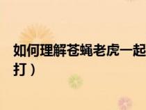 如何理解蒼蠅老虎一起打（為什么腐敗要堅(jiān)持蒼蠅老虎一起打）