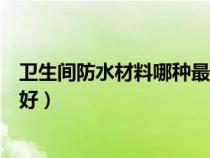 衛(wèi)生間防水材料哪種最好最實(shí)用（衛(wèi)生間防水材料用哪種最好）