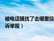 被電話騷擾了去哪里投訴舉報有效（被電話騷擾了去哪里投訴舉報）