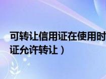 可轉(zhuǎn)讓信用證在使用時轉(zhuǎn)讓行不可以改變什么(可轉(zhuǎn)讓信用證允許轉(zhuǎn)讓) 可轉(zhuǎn)讓信用證在使用時轉(zhuǎn)讓行不可以改變什么(可轉(zhuǎn)讓信用證允許轉(zhuǎn)讓)