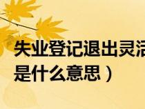 失業(yè)登記退出靈活就業(yè)是什么意思（靈活就業(yè)是什么意思）