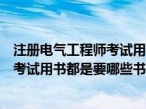 注冊電氣工程師考試用書都是要哪些書的（注冊電氣工程師考試用書都是要哪些書）
