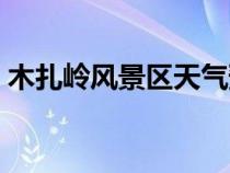 木扎嶺風(fēng)景區(qū)天氣預(yù)報(bào)查詢(木扎嶺風(fēng)景區(qū)) 木扎嶺風(fēng)景區(qū)天氣預(yù)報(bào)查詢(木扎嶺風(fēng)景區(qū))