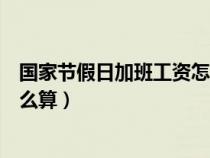 國(guó)家節(jié)假日加班工資怎么算出來(lái)的（國(guó)家節(jié)假日加班工資怎么算）