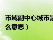 市域副中心城市是什么意思(副中心城市是什么意思) 市域副中心城市是什么意思(副中心城市是什么意思)