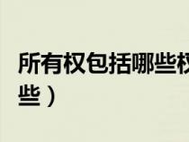 所有權(quán)包括哪些權(quán)利最重要的(所有權(quán)包括哪些) 所有權(quán)包括哪些權(quán)利最重要的(所有權(quán)包括哪些)