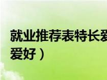 就業(yè)推薦表特長愛好怎么填（就業(yè)推薦表特長愛好）