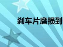 剎車(chē)片磨損到什么程度要換（剎車(chē)）