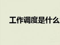 工作調(diào)度是什么意思(調(diào)度是什么意思) 工作調(diào)度是什么意思(調(diào)度是什么意思)