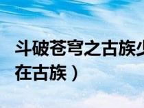 斗破蒼穹之古族少主筆趣閣（斗破蒼穹之主角在古族）