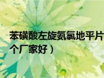 苯磺酸左旋氨氯地平片哪家最好（苯磺酸左旋氨氯地平片哪個(gè)廠家好）
