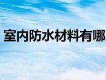 室內(nèi)防水材料有哪幾種（防水材料有哪幾種）