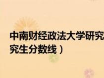 中南財經政法大學研究生分數(shù)線公布（中南財經政法大學研究生分數(shù)線）