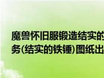 魔獸懷舊服鍛造結(jié)實(shí)的鐵錘(wow魔獸世界部落BL鍛造任務(wù)(結(jié)實(shí)的鐵錘)圖紙出處) 魔獸懷舊服鍛造結(jié)實(shí)的鐵錘(wow魔獸世界部落BL鍛造任務(wù)(結(jié)實(shí)的鐵錘)圖紙出處)