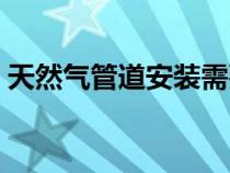 天然氣管道安裝需要什么資質(zhì)（天然氣管道）