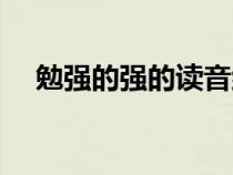 勉強(qiáng)的強(qiáng)的讀音組詞(勉強(qiáng)的強(qiáng)的讀音) 勉強(qiáng)的強(qiáng)的讀音組詞(勉強(qiáng)的強(qiáng)的讀音)