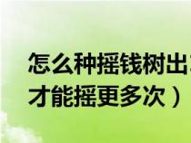 怎么種搖錢(qián)樹(shù)出12次技巧(搖錢(qián)樹(shù)苗怎么種才能搖更多次) 怎么種搖錢(qián)樹(shù)出12次技巧(搖錢(qián)樹(shù)苗怎么種才能搖更多次)