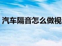 汽車隔音怎么做視頻教程（汽車隔音怎么做）