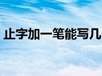止字加一筆能寫(xiě)幾個(gè)字（止加一筆有哪些字）