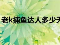 老k捕魚達人多少天才是回歸（老k游戲捕魚）