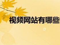 視頻網(wǎng)站有哪些模塊（視頻網(wǎng)站有哪些）