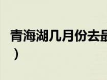 青海湖幾月份去最好耍（青海湖幾月份去最好）
