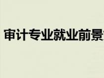 審計專業(yè)就業(yè)前景好嗎（審計專業(yè)就業(yè)前景）