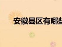 安徽縣區(qū)有哪些（安徽縣級市有哪些）