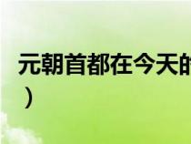 元朝首都在今天的哪個(gè)地方（元朝首都在哪里）