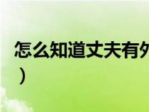 怎么知道丈夫有外遇沒(怎么知道丈夫有外遇) 怎么知道丈夫有外遇沒(怎么知道丈夫有外遇)