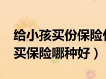 給小孩買份保險(xiǎn)什么樣的保險(xiǎn)最好?（給小孩買保險(xiǎn)哪種好）