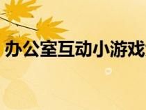 辦公室互動(dòng)小游戲大全（辦公室互動(dòng)小游戲）