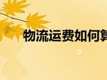 物流運費如何算（物流運費怎么計算）