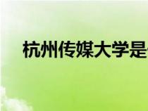 杭州傳媒大學是一本嗎（杭州傳媒大學）