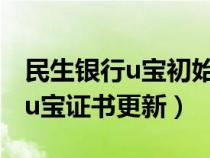民生銀行u寶初始化然后下載證書（民生銀行u寶證書更新）