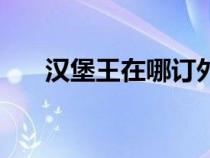 漢堡王在哪訂外賣(漢堡王網(wǎng)上訂餐) 漢堡王在哪訂外賣(漢堡王網(wǎng)上訂餐)