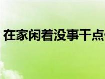 在家閑著沒事干點(diǎn)什么（一個(gè)人無(wú)聊怎么辦）