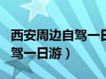 西安周邊自駕一日游最佳方案表（西安周邊自駕一日游）