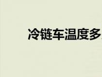 冷鏈車溫度多少度是正常（冷鏈車）