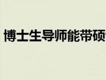 博士生導(dǎo)師能帶碩士研究生嗎（博士生導(dǎo)師）