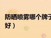 防曬噴霧哪個牌子好用呢（防曬噴霧哪個牌子好）