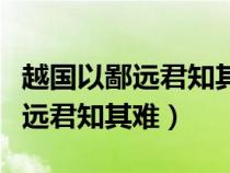 越國(guó)以鄙遠(yuǎn)君知其難也的詞類活用(越國(guó)以鄙遠(yuǎn)君知其難) 越國(guó)以鄙遠(yuǎn)君知其難也的詞類活用(越國(guó)以鄙遠(yuǎn)君知其難)