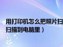 用打印機(jī)怎么把照片掃描到電腦里去（用打印機(jī)怎么把照片掃描到電腦里）